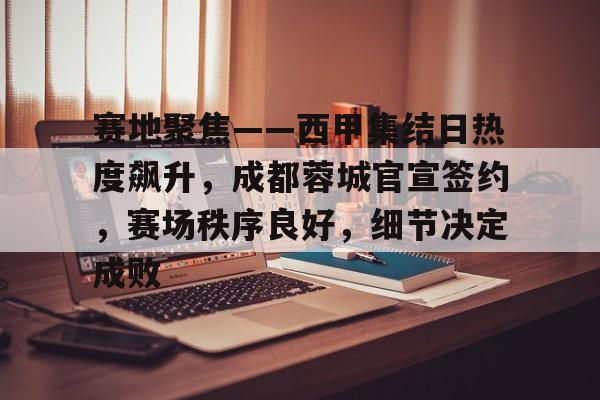 包含赛地聚焦——西甲集结日热度飙升，成都蓉城官宣签约，赛场秩序良好，细节决定成败的词条
