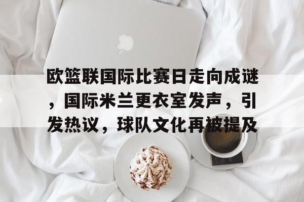 包含欧篮联国际比赛日走向成谜，国际米兰更衣室发声，引发热议，球队文化再被提及的词条